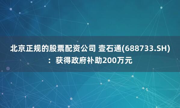 北京正规的股票配资公司 壹石通(688733.SH)：获得政府补助200万元