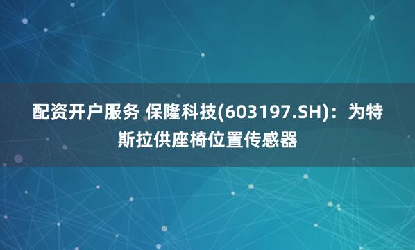 配资开户服务 保隆科技(603197.SH)：为特斯拉供座椅位置传感器