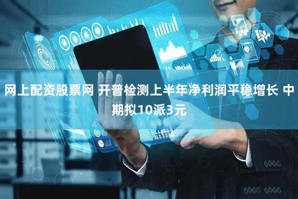 网上配资股票网 开普检测上半年净利润平稳增长 中期拟10派3元