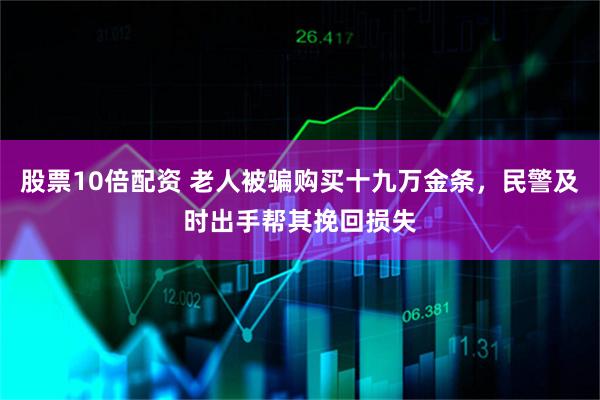 股票10倍配资 老人被骗购买十九万金条，民警及时出手帮其挽回损失