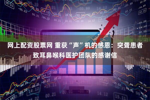 网上配资股票网 重获“声”机的感恩：突聋患者致耳鼻喉科医护团队的感谢信