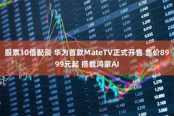股票10倍配资 华为首款MateTV正式开售 售价8999元起 搭载鸿蒙AI