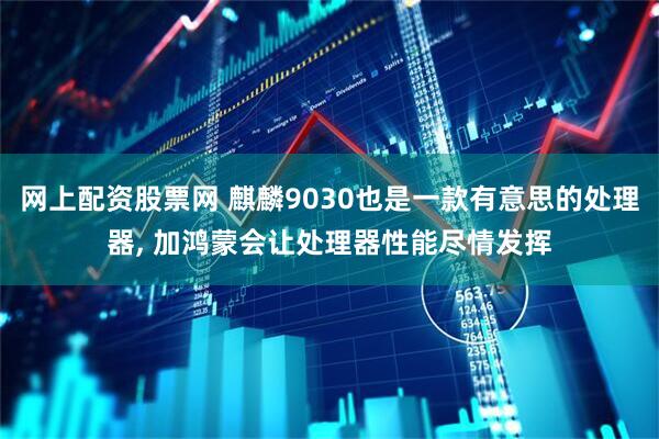 网上配资股票网 麒麟9030也是一款有意思的处理器, 加鸿蒙会让处理器性能尽情发挥