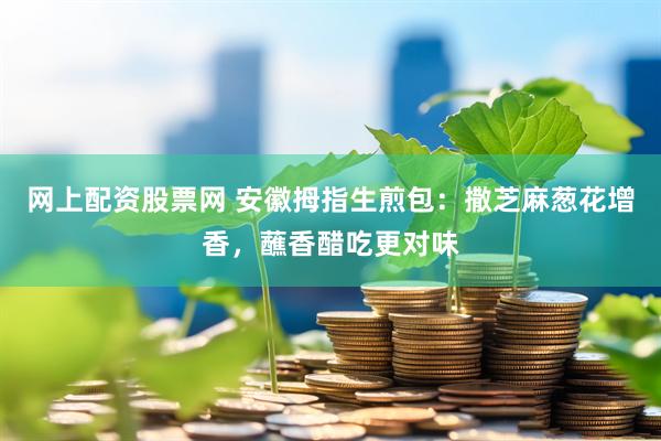 网上配资股票网 安徽拇指生煎包：撒芝麻葱花增香，蘸香醋吃更对味