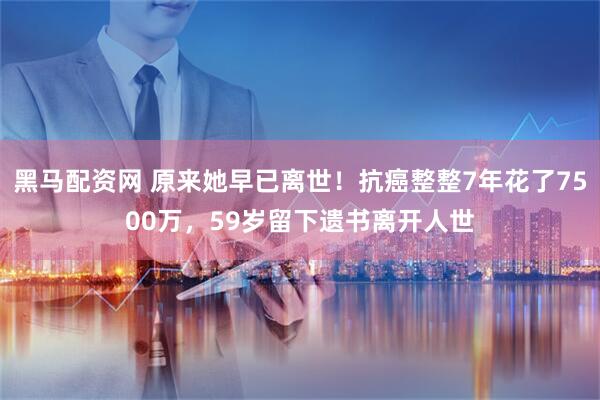 黑马配资网 原来她早已离世！抗癌整整7年花了7500万，59岁留下遗书离开人世