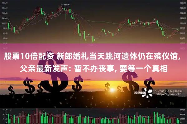 股票10倍配资 新郎婚礼当天跳河遗体仍在殡仪馆, 父亲最新发声: 暂不办丧事, 要等一个真相