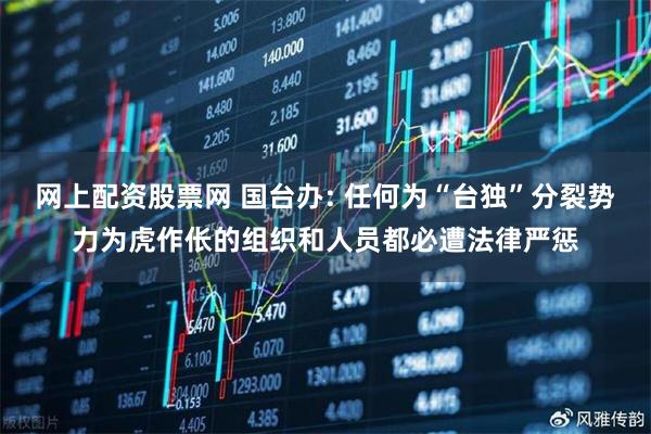 网上配资股票网 国台办: 任何为“台独”分裂势力为虎作伥的组织和人员都必遭法律严惩