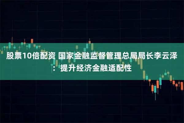 股票10倍配资 国家金融监督管理总局局长李云泽：提升经济金融适配性