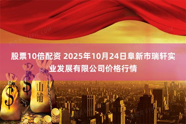 股票10倍配资 2025年10月24日阜新市瑞轩实业发展有限公司价格行情