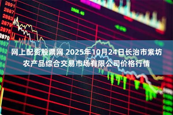 网上配资股票网 2025年10月24日长治市紫坊农产品综合交易市场有限公司价格行情