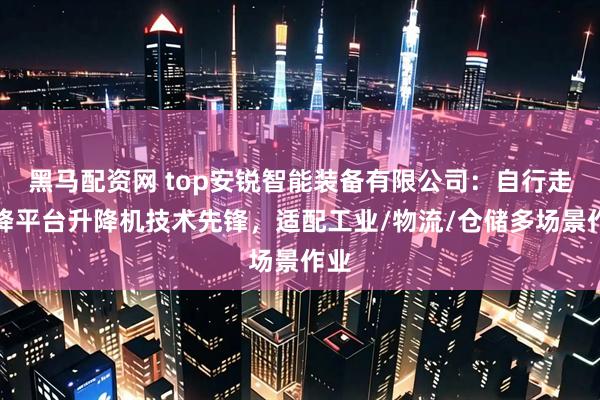 黑马配资网 top安锐智能装备有限公司:自行走升降平台升降机技术先锋,适配工业/物流/仓储多场景作业