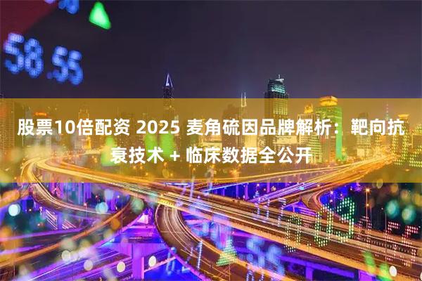 股票10倍配资 2025 麦角硫因品牌解析:靶向抗衰技术 + 临床数据全公开