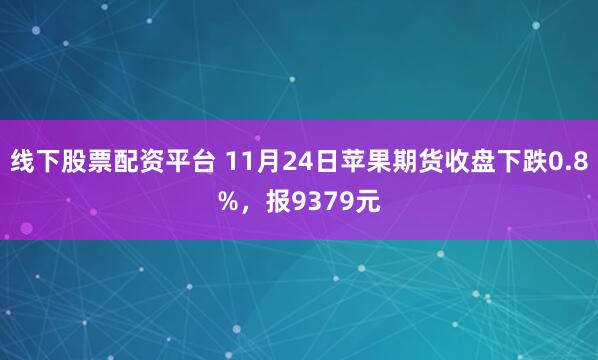 线下股票配资平台 11月24日苹果期货收盘下跌0.8%,报9379元